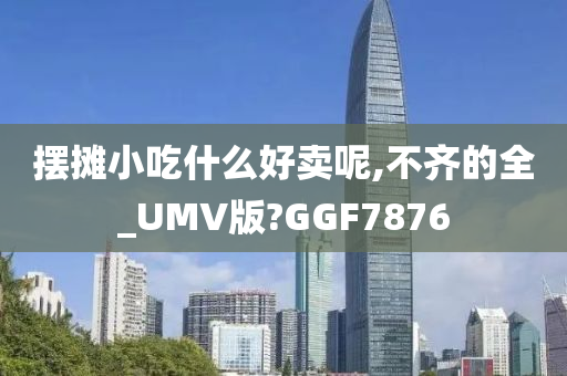 摆摊小吃什么好卖呢,不齐的全_UMV版?GGF7876