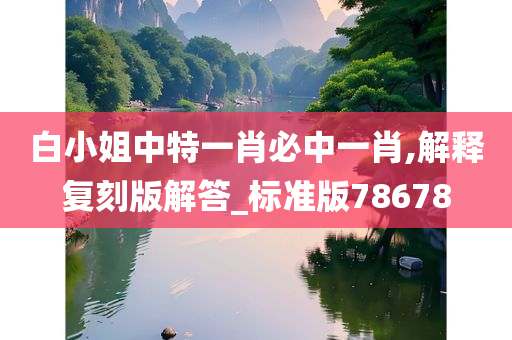 白小姐中特一肖必中一今晚必出三肖2025_2025新澳门精准免费提供·精确判断肖,解释复刻版解答_标准版78678