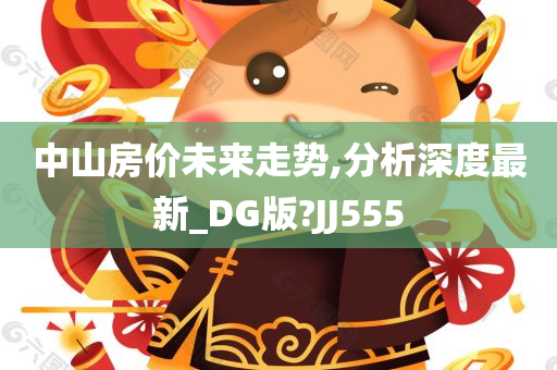 中山房价未来走势,分析深度最新_DG版?JJ555