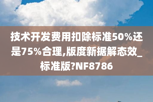 技术开发费用扣除标准50%还是75%合理,版度新据解态效_标准版?NF8786