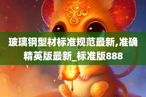 玻璃钢型材标准规范最新,准确精英版最新_标准版888