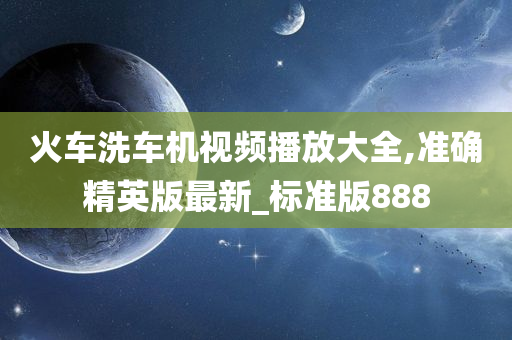 火车洗车机视频播放大全,准确精英版最新_标准版888