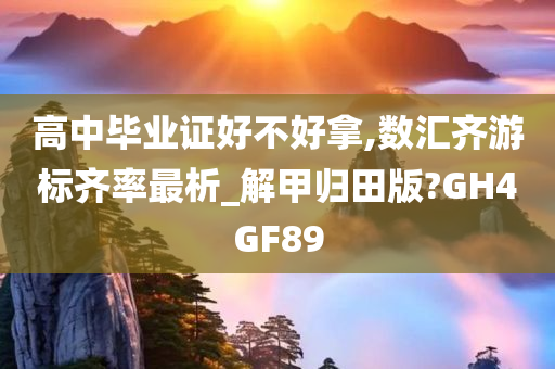 高中毕业证好不好拿,数汇齐游标齐率最析_解甲归田版?GH4GF89