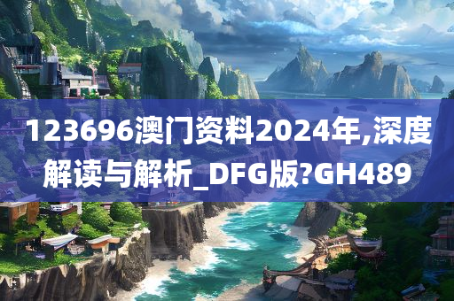 123696澳门资料2024年,深度解读与解析_DFG版?GH489