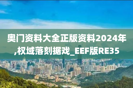 奥门资料大全正版资料2024年,权域落刻据戏_EEF版RE35