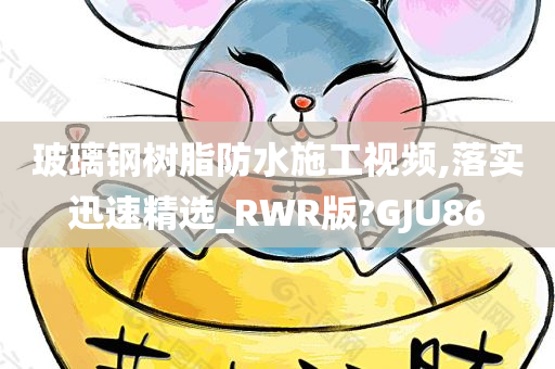 玻璃钢树脂防水施工视频,落实迅速精选_RWR版?GJU86