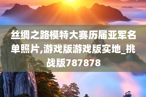 丝绸之路模特大赛历届亚军名单照片,游戏版游戏版实地_挑战版787878