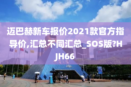 迈巴赫新车报价2021款官方指导价,汇总不同汇总_SOS版?HJH66