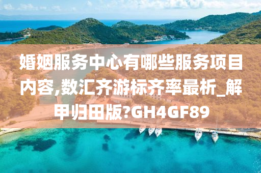 婚姻服务中心有哪些服务项目内容,数汇齐游标齐率最析_解甲归田版?GH4GF今晚必出三肖2025_2025新澳门精准免费提供·精确判断89