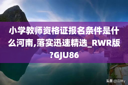 小学教师资格证报名条件是什么河南,落实迅速精选_RWR版?GJU86