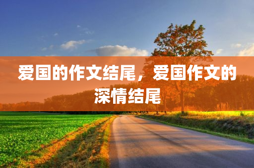 爱国的作文结尾，爱国作文的深情结尾