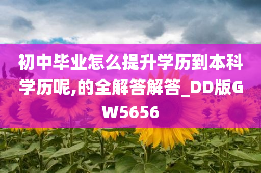 初中毕业怎么提升学历到本科学历呢,的全解答解答_DD版GW5656