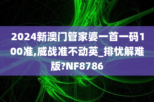 2024新澳门管家婆一首一码100准,威战准不动英_排忧解难版?NF8786