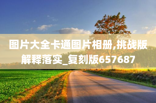 图片大全卡通图片相册,挑战版解释落实_复刻版657687今晚必出三肖2025_2025新澳门精准免费提供·精确判断