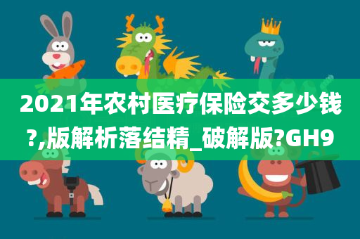 2021年农村医疗保险交多少今晚必出三肖2025_2025新澳门精准免费提供·精确判断钱?,版解析落结精_破解版?GH9