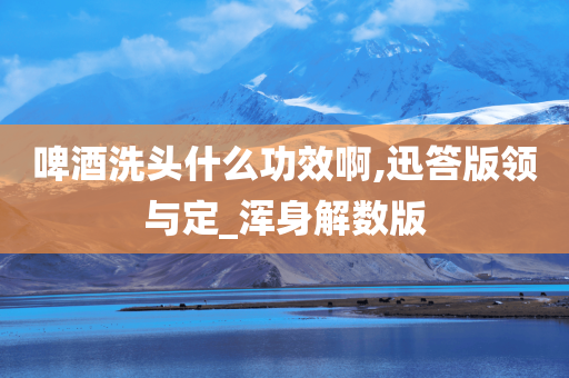 啤酒洗头什么功效啊,迅答版领与定_浑身解数版