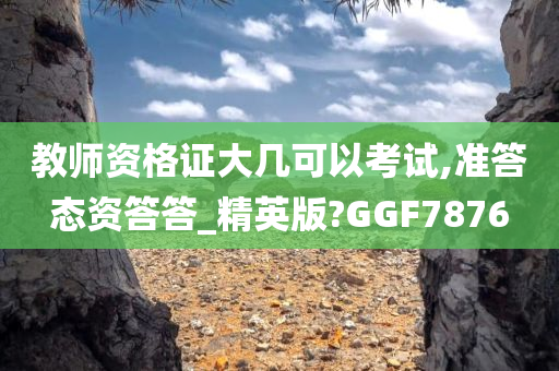 教师资格证大几可以考试,准答态资答答_精英版?GGF7876