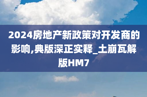 2024房地产新政策对开发商的影响,典版深正实释_土崩瓦解版HM7