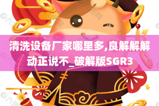 清洗设备厂家哪里多,良解解解动正说不_破解版SGR3今晚必出三肖2025_2025新澳门精准免费提供·精确判断