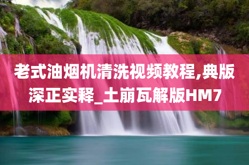 老式油烟机清洗视频教程,典版深正实释_土崩瓦解版HM7