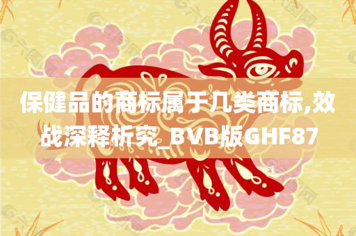 保健品的商标属于几类商标,效战深释析究_BVB版GHF87