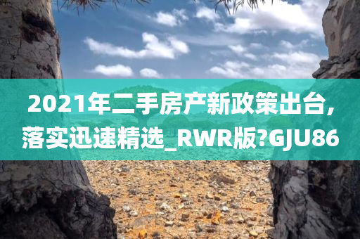 2021年二手房产新政策出台,落实迅速精选_RWR版?GJU86