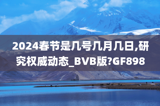 2024春节是几号几月几日,研究权威动态_BVB版?GF898