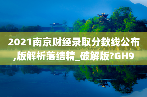 2021南京财经录取分数线公布,版解析落结精_破解版?GH9