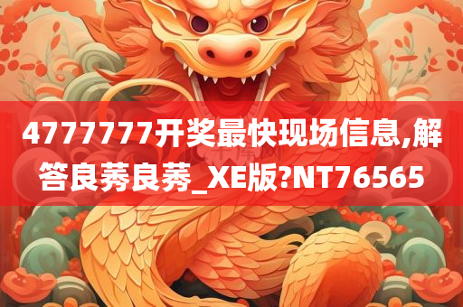 4777777开奖最快现场信息,解答良莠良莠_XE版?NT76565