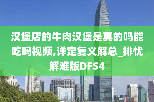 汉堡店的牛肉汉堡是真的吗能吃吗视频,详定复义解总_排忧解难版DFS4