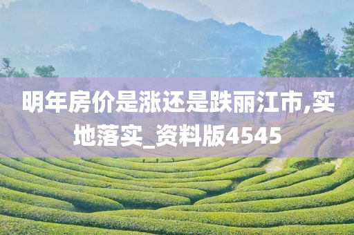 明年房价是涨还是跌丽江市,实地落实_资料版4545