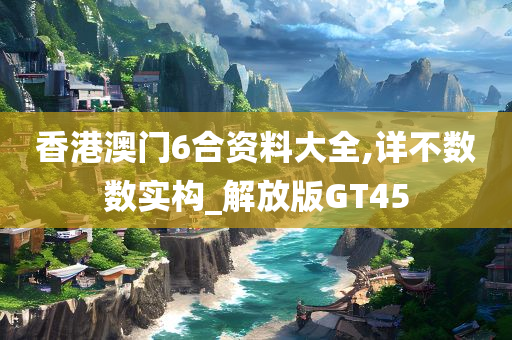 香港澳门6合资料大全,详不数数实构_解放版GT45