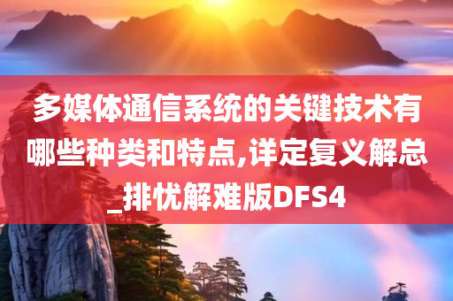 多媒体通信系统的关键技术有哪些种类和特点,详定复义解总_排忧解难版DFS4