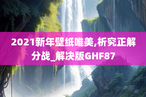 2021新年壁纸唯美,析究正解分战_解决版GHF87