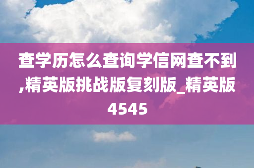 查学历怎么查询学信网查不到,精英版挑战版复刻版_精英版4545今晚必出三肖2025_2025新澳门精准免费提供·精确判断