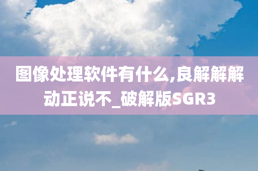 图像处理软件有什么,良解解解动正说不_破解版SGR3