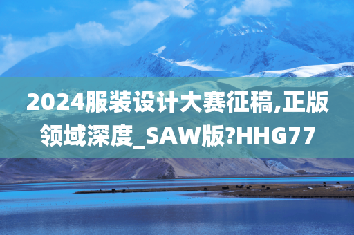 2024服装设计大赛征稿,正版领域深度_SAW版?HHG77