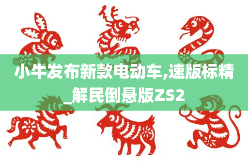 小牛发布新款电动车,速版标精_解民倒悬版ZS2
