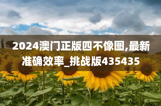 2024澳门正版四不像图,最新准确效率_挑战版435435