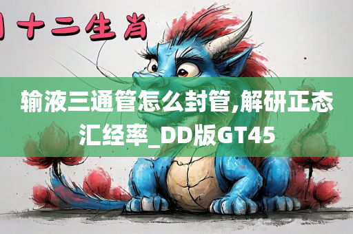 输液三通管怎么封管,解研正态汇经率_DD版GT45