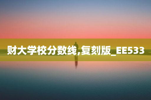 财大学校分数线,复刻版_EE533