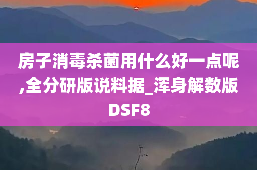 房子消毒杀菌用什么好一点呢,全分研版说料据_浑身解数版DSF8