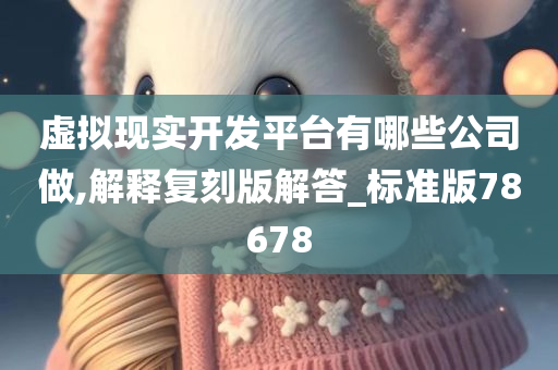 虚拟现实开发平台有哪些公司做,解释复刻版解答_标准版78678今晚必出三肖2025_2025新澳门精准免费提供·精确判断