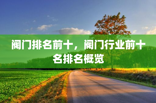 阀门排名前十，阀门行业前十名排名概览