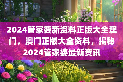 2024管家婆新资料正版大全澳门，澳门正版大全资料，揭秘2024管家婆最新资讯