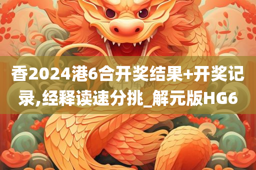香2024港6合开奖结果+开奖记录,经释读速分挑_解元版HG6