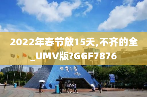 2022年春节放15天,不齐的全_UMV版?GGF7876