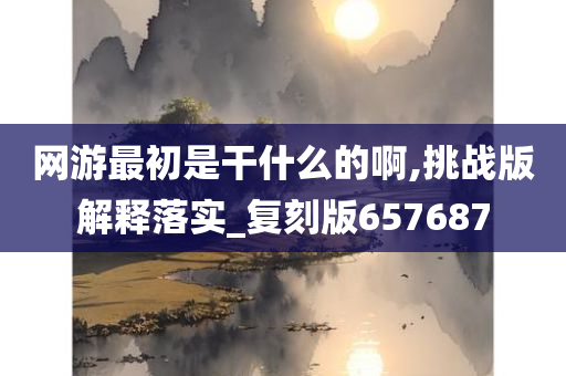 网游最初是干什么的啊,挑战版解释落实_复刻版657687