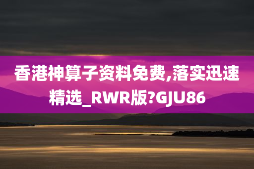 香港神算子资料免费,落实迅速精选_RWR版?GJU86