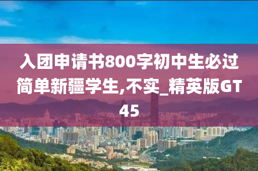入团申请书800字初中生必过简单新疆学生,不实_精英版GT45